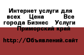 Интернет услуги для всех! › Цена ­ 300 - Все города Бизнес » Услуги   . Приморский край